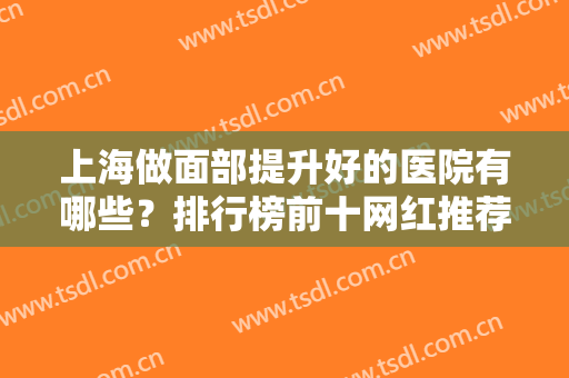 上海做面部提升好的医院有哪些？排行榜前十网红推荐！整形小白赶紧收藏