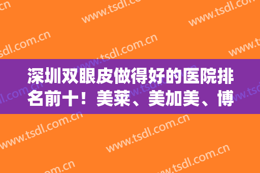 深圳双眼皮做得好的医院排名前十！美莱、美加美、博爱等争夺前三强！(深圳知名割双眼皮医院)