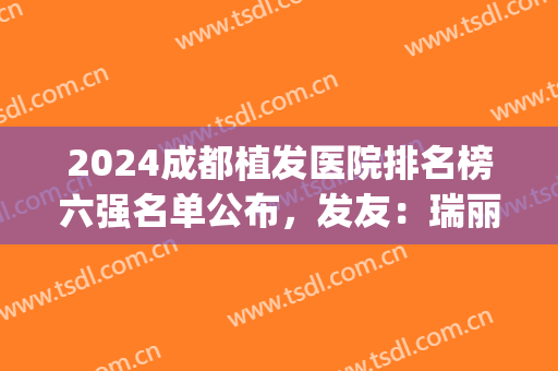 2024成都植发医院排名榜六强名单公布，发友：瑞丽诗、恒博网络爆红(成都植发医院排名第一)