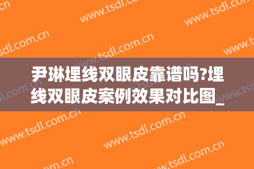 尹琳埋线双眼皮靠谱吗?埋线双眼皮案例效果对比图_中国医学科学院整形外科医院