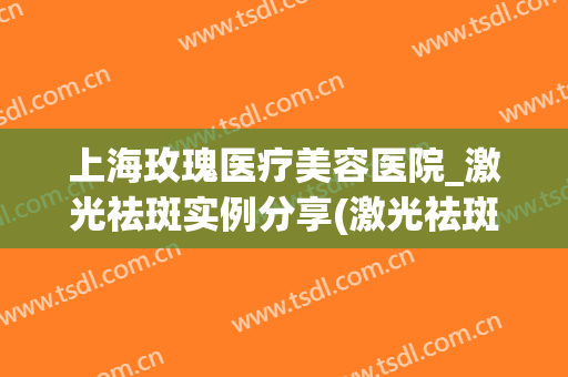 上海玫瑰医疗美容医院_激光祛斑实例分享(激光祛斑 上海)