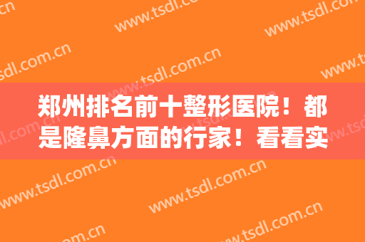 郑州排名前十整形医院！都是隆鼻方面的行家！看看实际评价如何？(郑州哪个整形医院隆鼻最好)