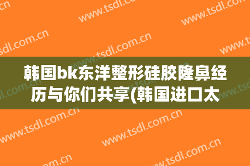 韩国bk东洋整形硅胶隆鼻经历与你们共享(韩国进口太阳硅胶隆鼻怎么样)