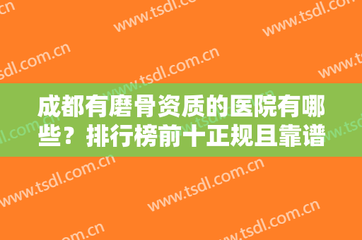 成都有磨骨资质的医院有哪些？排行榜前十正规且靠谱！公立私立合集一览