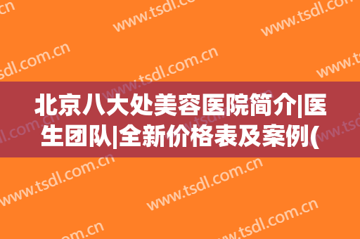 北京八大处美容医院简介|医生团队|全新价格表及案例(八大处美容医院官网北京)