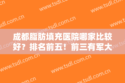 成都脂肪填充医院哪家比较好？排名前五！前三有军大、玉之光等大咖助阵！
