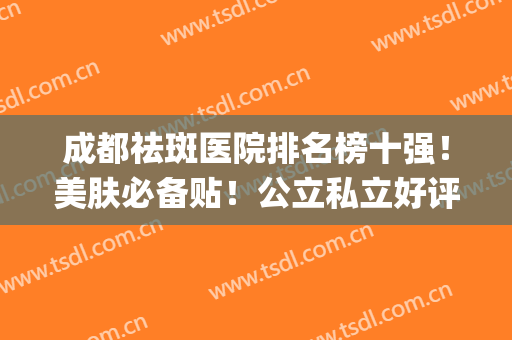 成都祛斑医院排名榜十强！美肤必备贴！公立私立好评机构统统有~(成都祛斑医院推荐)