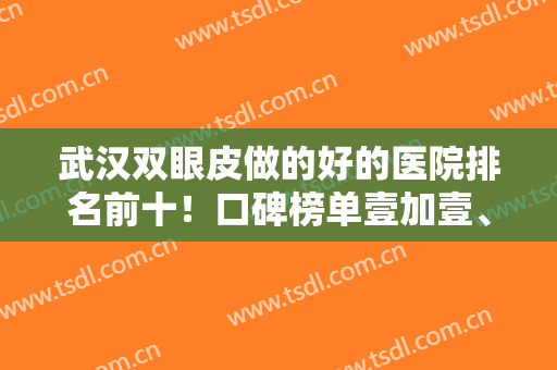武汉双眼皮做的好的医院排名前十！口碑榜单壹加壹、华美、协和等公立私立都有！