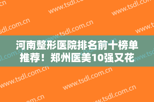 河南整形医院排名前十榜单推荐！郑州医美10强又花落谁家？前三的口碑赞