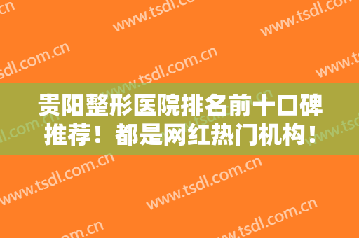 贵阳整形医院排名前十口碑推荐！都是网红热门机构！排行前三的值得关注