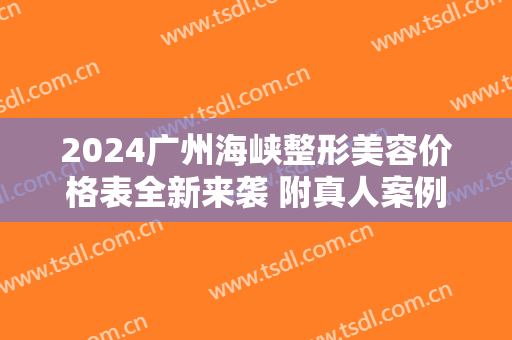 2024广州海峡整形美容价格表全新来袭 附真人案例