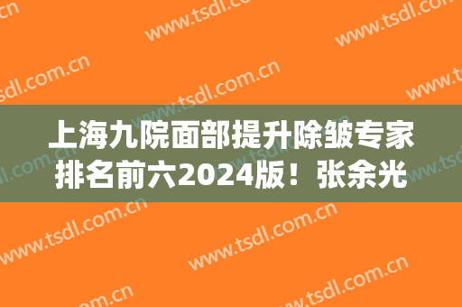 上海九院面部提升除皱专家排名前六2024版！张余光、金云波名次变化！(上海九院张余光面部拉皮)