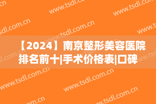 【2024】南京整形美容医院排名前十|手术价格表|口碑哪家好|专家预约
