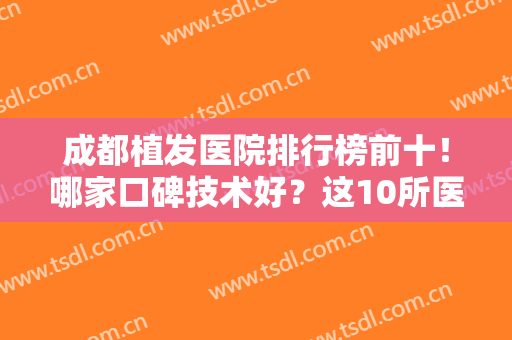 成都植发医院排行榜前十！哪家口碑技术好？这10所医院一家更比一家强