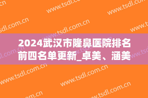 2024武汉市隆鼻医院排名前四名单更新_卓美、涵美口碑受好评(武汉隆鼻哪家医院好)