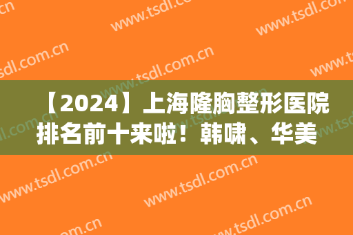 【2024】上海隆胸整形医院排名前十来啦！韩啸、华美、时光等坐镇！(上海韩式隆胸整形医院哪家好)