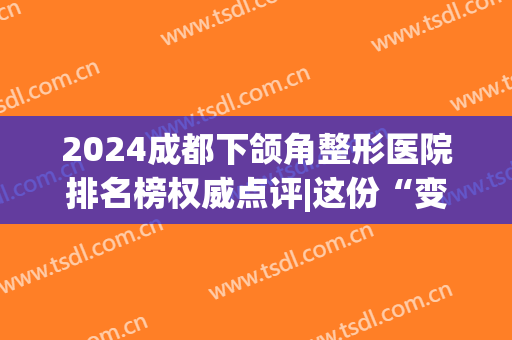 2024成都下颌角整形医院排名榜权威点评|这份“变脸”清单，值得珍藏(成都做下颌角)
