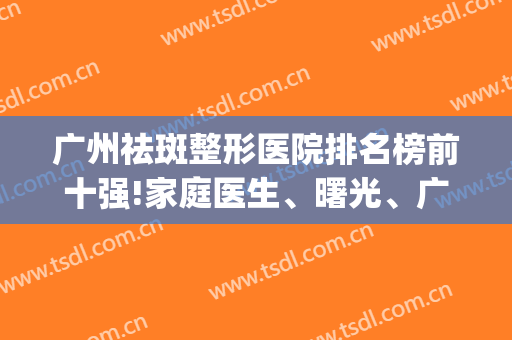 广州祛斑整形医院排名榜前十强!家庭医生、曙光、广大(价格)优先披露
