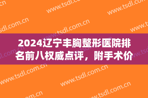 2024辽宁丰胸整形医院排名前八权威点评，附手术价格明细一览表(辽宁整形公立医院)