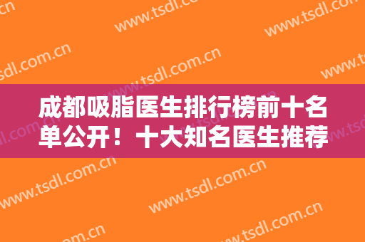 成都吸脂医生排行榜前十名单公开！十大知名医生推荐如下！口碑风格介绍