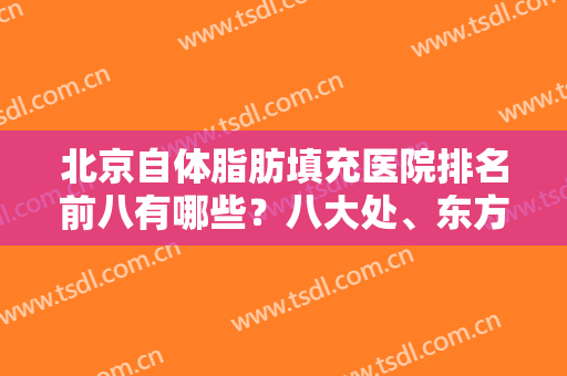 北京自体脂肪填充医院排名前八有哪些？八大处、东方和谐、玉之光等独当一面！