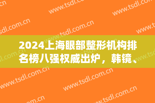 2024上海眼部整形机构排名榜八强权威出炉，韩镜、薇琳上榜|附价格表(上海做眼睛整形最好的医院)