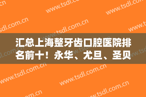 汇总上海整牙齿口腔医院排名前十！永华、尤旦、圣贝(3强)价格细节一览