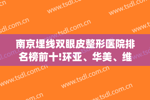 南京埋线双眼皮整形医院排名榜前十!环亚、华美、维多利亚(前三)已经稳了