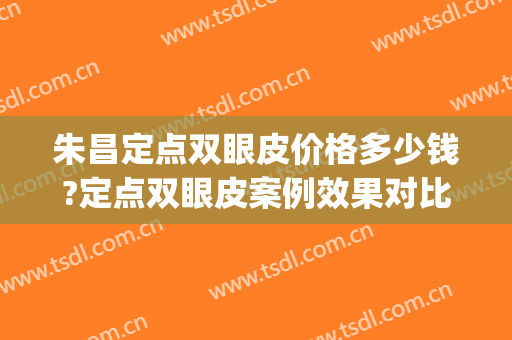 朱昌定点双眼皮价格多少钱?定点双眼皮案例效果对比图_上海交通大学医学院附属第九人民医院