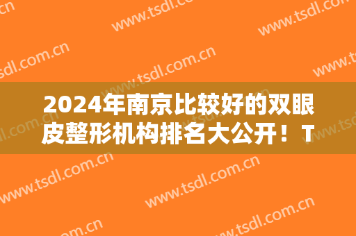2024年南京比较好的双眼皮整形机构排名大公开！TOP5都是口碑与质量之选