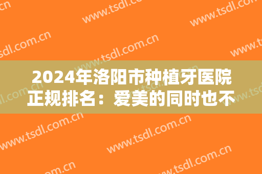 2024年洛阳市种植牙医院正规排名：爱美的同时也不要忘记关注卫生措施