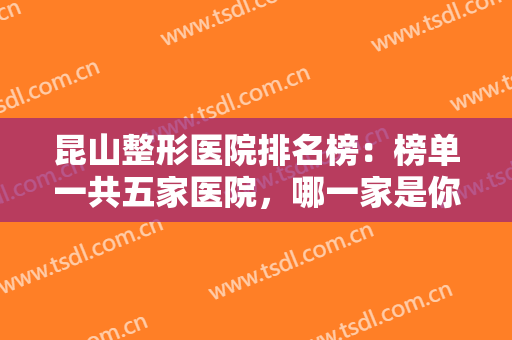 昆山整形医院排名榜：榜单一共五家医院，哪一家是你看中的心选医院？