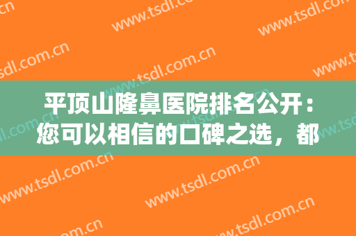 平顶山隆鼻医院排名公开：您可以相信的口碑之选，都在榜单上了(平顶山看鼻炎哪个医院好)