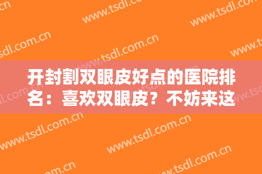 开封割双眼皮好点的医院排名：喜欢双眼皮？不妨来这几家医院看看吧！