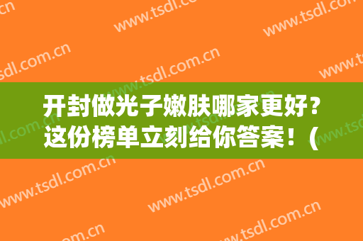 开封做光子嫩肤哪家更好？这份榜单立刻给你答案！(郑州哪里可以做光子嫩肤)