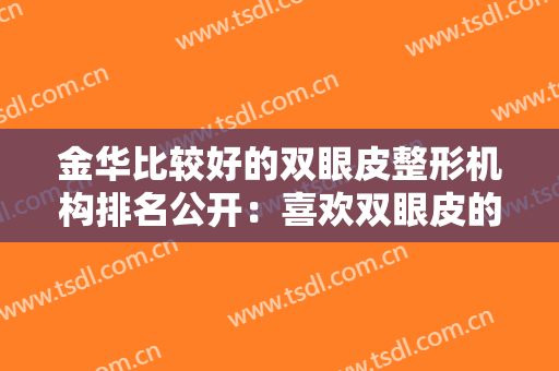 金华比较好的双眼皮整形机构排名公开：喜欢双眼皮的福音，按这份榜单参考就对了