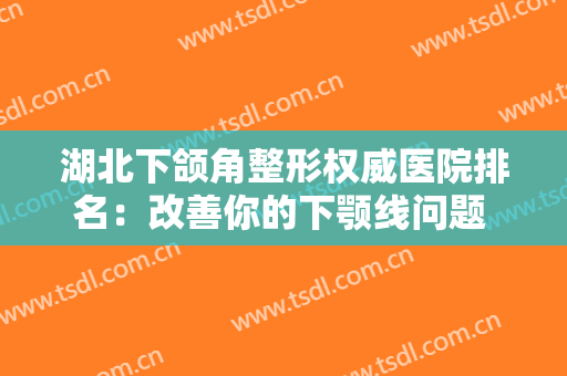 湖北下颌角整形权威医院排名：改善你的下颚线问题 让你重获美丽脸型