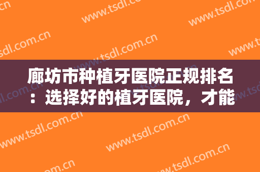 廊坊市种植牙医院正规排名：选择好的植牙医院，才能还您较美的露齿笑容