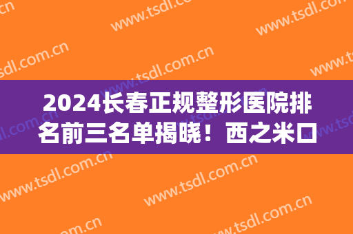 2024长春正规整形医院排名前三名单揭晓！西之米口碑领衔_隆鼻价格费用免费查