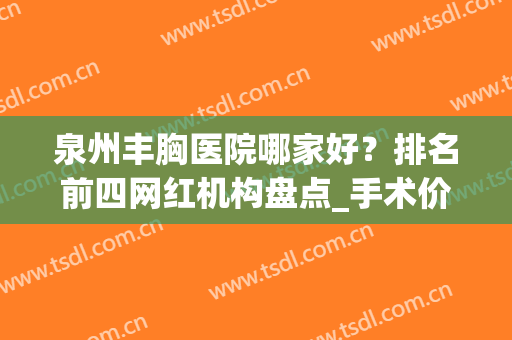泉州丰胸医院哪家好？排名前四网红机构盘点_手术价格表公开发布(泉州隆胸医院)