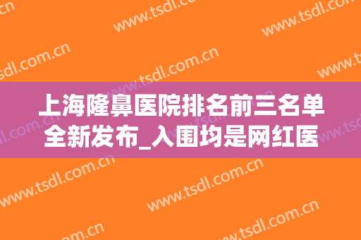 上海隆鼻医院排名前三名单全新发布_入围均是网红医美附价格表(隆鼻上海哪个医院好)