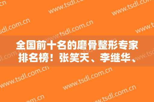 全国前十名的磨骨整形专家排名榜！张笑天、李继华、韦敏等实力大佬出场！