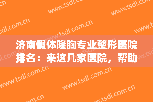 济南假体隆胸专业整形医院排名：来这几家医院，帮助你重塑完美身形(美容整形医院济南)