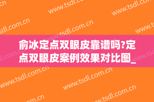 俞冰定点双眼皮靠谱吗?定点双眼皮案例效果对比图_中国医学科学院整形外科医院