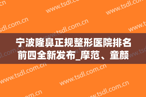 宁波隆鼻正规整形医院排名前四全新发布_摩范、童颜医美*入围附案例