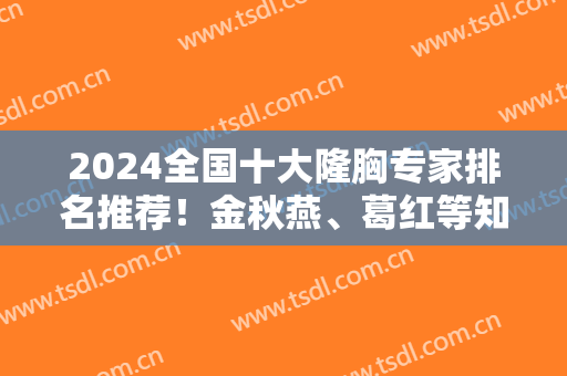 2024全国十大隆胸专家排名推荐！金秋燕、葛红等知名大咖汇聚榜内！