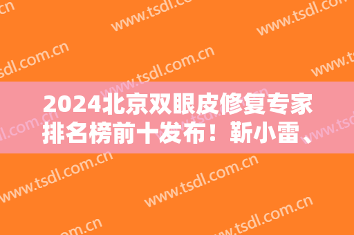 2024北京双眼皮修复专家排名榜前十发布！靳小雷、刘风卓、张冰洁等全新阵容公开
