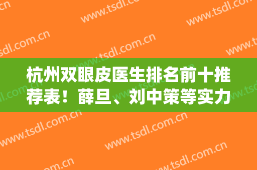 杭州双眼皮医生排名前十推荐表！薛旦、刘中策等实力稳稳靠前啦！(杭州薛旦双眼皮怎么样)
