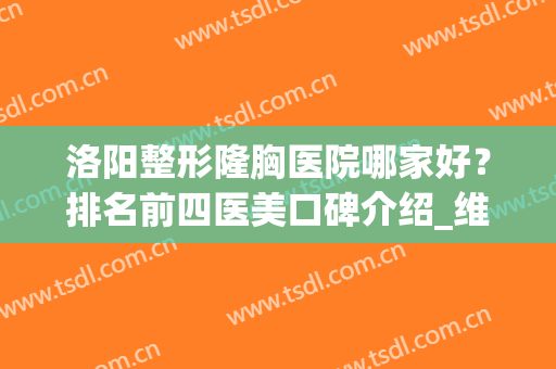 洛阳整形隆胸医院哪家好？排名前四医美口碑介绍_维多利亚稳居榜首(洛阳最权威的整形医院)