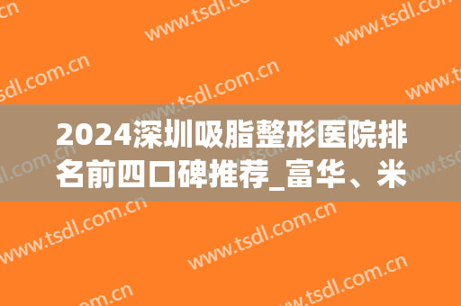 2024深圳吸脂整形医院排名前四口碑推荐_富华、米兰柏羽都是榜单新面孔